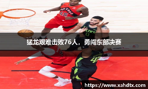 猛龙艰难击败76人，勇闯东部决赛