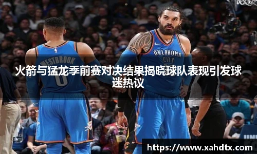 火箭与猛龙季前赛对决结果揭晓球队表现引发球迷热议