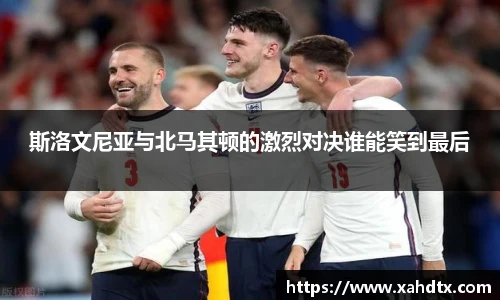 斯洛文尼亚与北马其顿的激烈对决谁能笑到最后