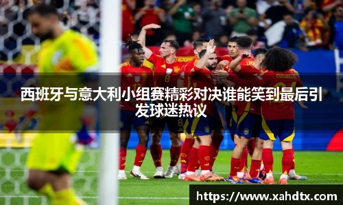 西班牙与意大利小组赛精彩对决谁能笑到最后引发球迷热议